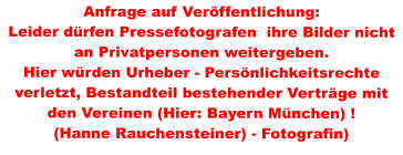 Anfrage auf Verffentlichung: Leider drfen Pressefotografen  ihre Bilder nicht an Privatpersonen weitergeben.  Hier wrden Urheber - Persnlichkeitsrechte verletzt, Bestandteil bestehender Vertrge mit den Vereinen (Hier: Bayern Mnchen) ! (Hanne Rauchensteiner) - Fotografin)